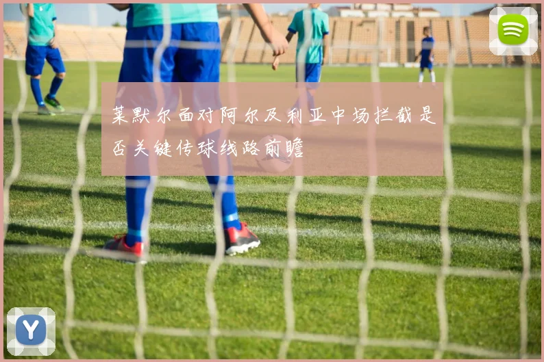 莱默尔面对阿尔及利亚中场拦截是否关键传球线路前瞻