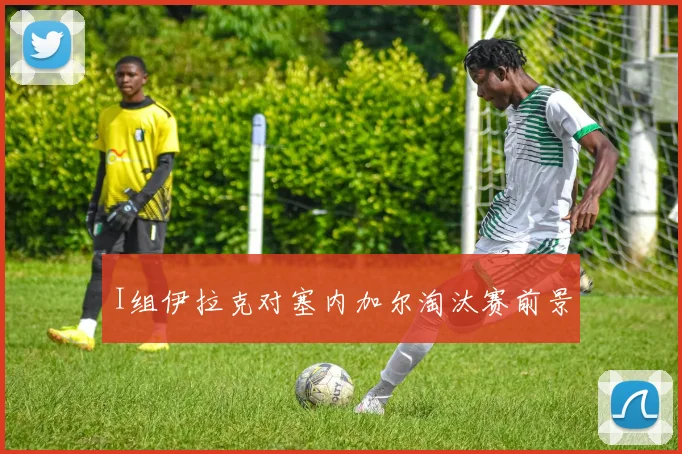 I组伊拉克对塞内加尔淘汰赛前景