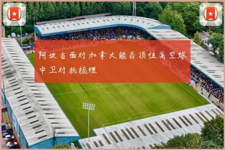 阿坎吉面对加拿大能否顶住高空球中卫对抗梳理