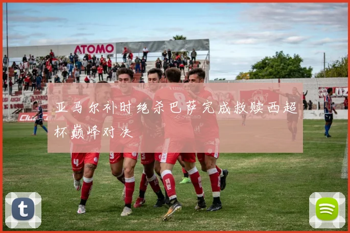 亚马尔补时绝杀巴萨完成救赎西超杯巅峰对决