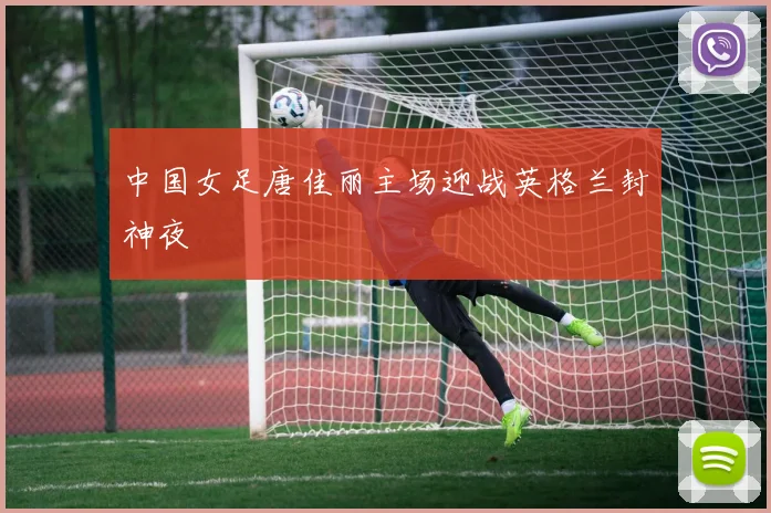 中国女足唐佳丽主场迎战英格兰封神夜