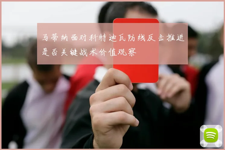 马蒂纳面对科特迪瓦防线反击推进是否关键战术价值观察