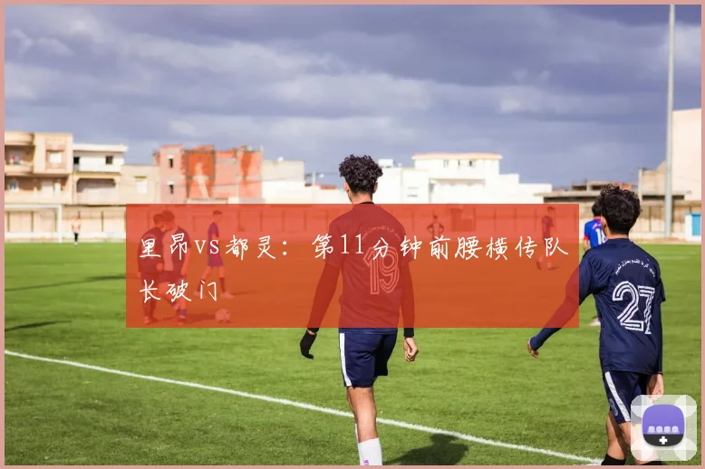 里昂vs都灵:第11分钟前腰横传队长破门