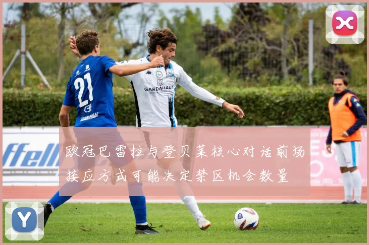 欧冠巴雷拉与登贝莱核心对话前场接应方式可能决定禁区机会数量