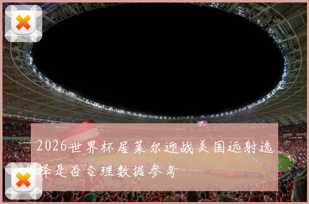 2026世界杯居莱尔迎战美国远射选择是否合理数据参考