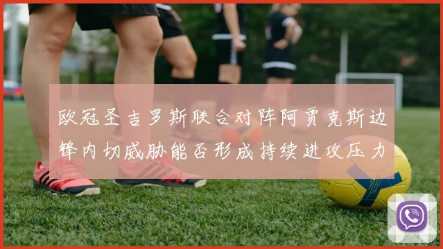欧冠圣吉罗斯联合对阵阿贾克斯边锋内切威胁能否形成持续进攻压力