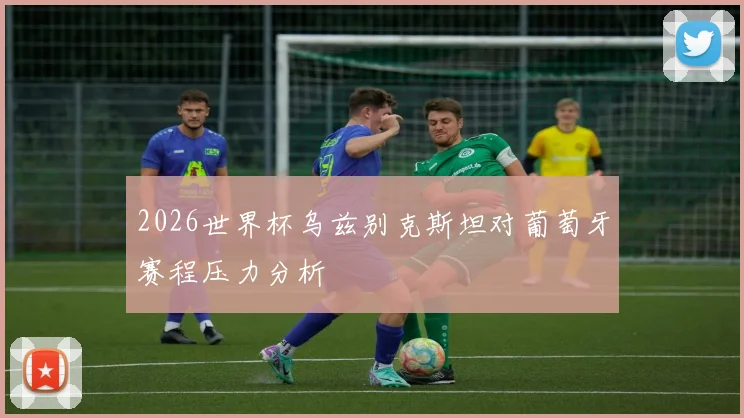 2026世界杯乌兹别克斯坦对葡萄牙赛程压力分析