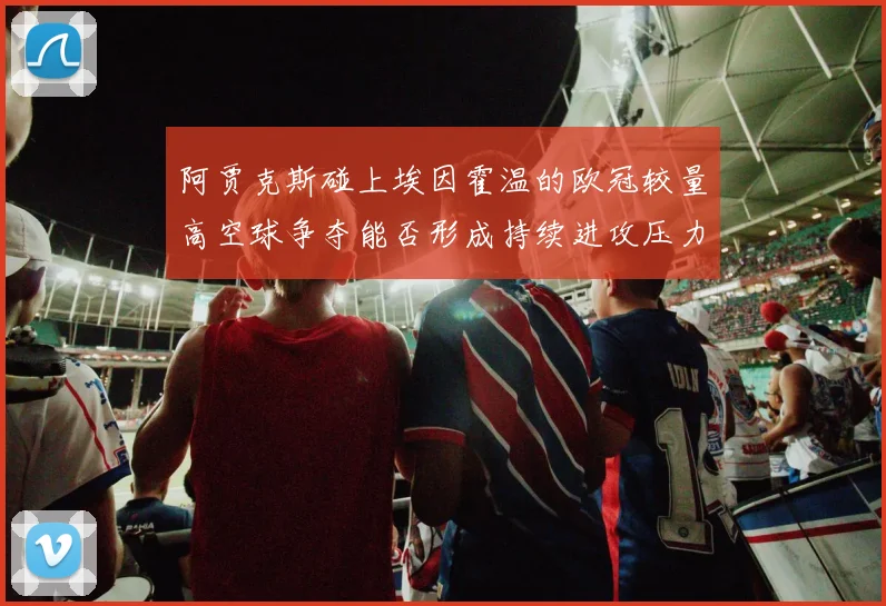 阿贾克斯碰上埃因霍温的欧冠较量高空球争夺能否形成持续进攻压力