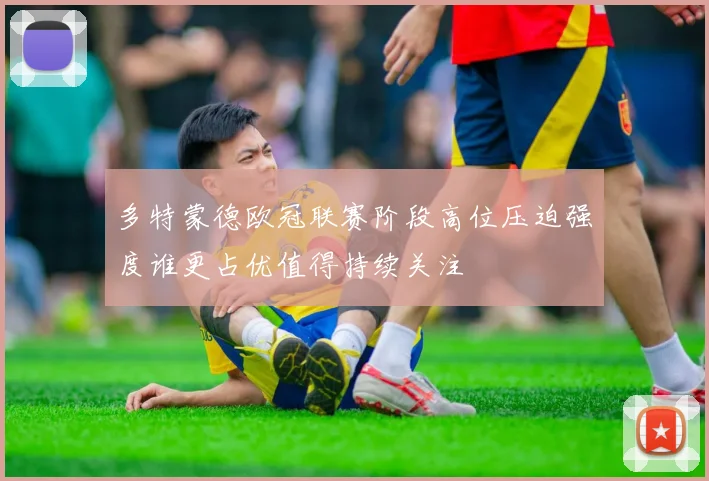 多特蒙德欧冠联赛阶段高位压迫强度谁更占优值得持续关注
