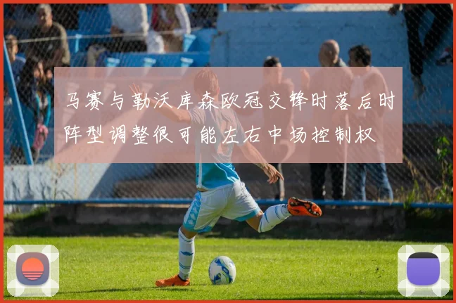 马赛与勒沃库森欧冠交锋时落后时阵型调整很可能左右中场控制权