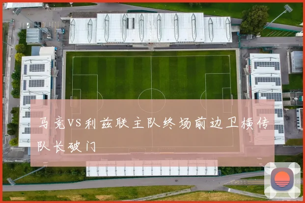 马竞vs利兹联主队终场前边卫横传队长破门