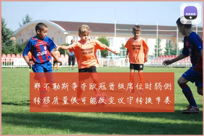 那不勒斯争夺欧冠晋级席位时弱侧转移质量很可能改变攻守转换节奏