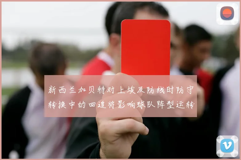 新西兰加贝特对上埃及防线时防守转换中的回追将影响球队阵型运转