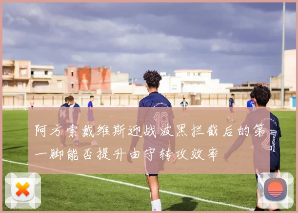 阿方索戴维斯迎战波黑拦截后的第一脚能否提升由守转攻效率