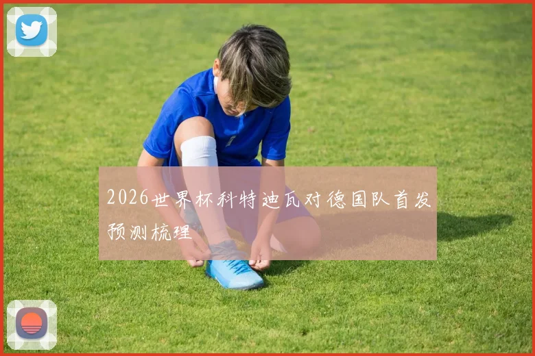 2026世界杯科特迪瓦对德国队首发预测梳理