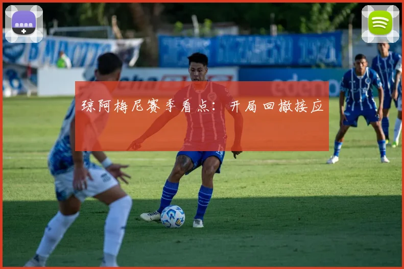 琼阿梅尼赛季看点:开局回撤接应