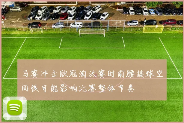 马赛冲击欧冠淘汰赛时前腰接球空间很可能影响比赛整体节奏