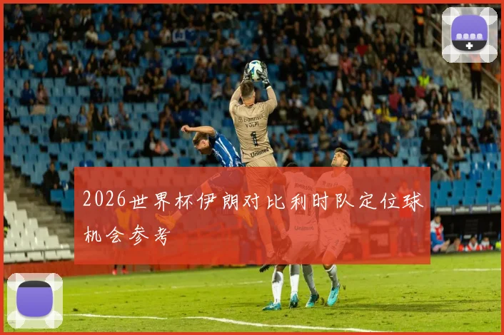 2026世界杯伊朗对比利时队定位球机会参考