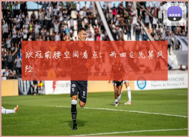 欧冠前腰空间看点：两回合先算风险