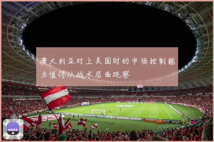 澳大利亚对上美国时的中场控制能力值得从战术层面观察