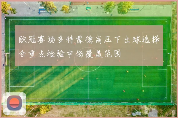 欧冠赛场多特蒙德高压下出球选择会重点检验中场覆盖范围