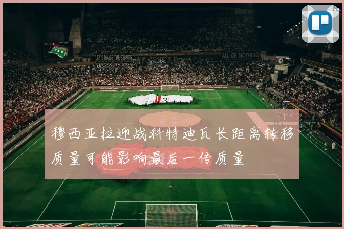 穆西亚拉迎战科特迪瓦长距离转移质量可能影响最后一传质量