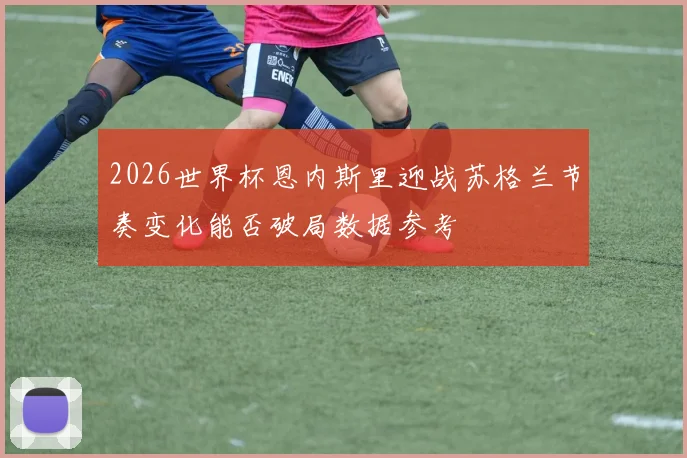 2026世界杯恩内斯里迎战苏格兰节奏变化能否破局数据参考