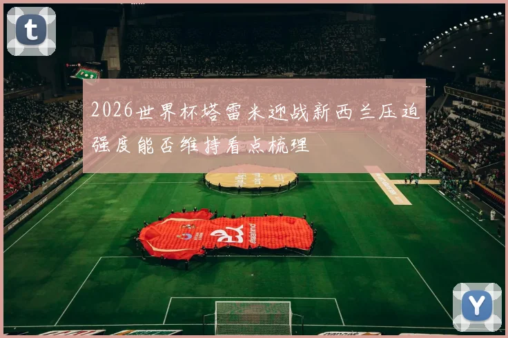 2026世界杯塔雷米迎战新西兰压迫强度能否维持看点梳理