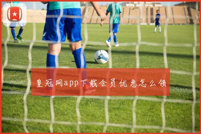 皇冠网app下载会员优惠怎么领