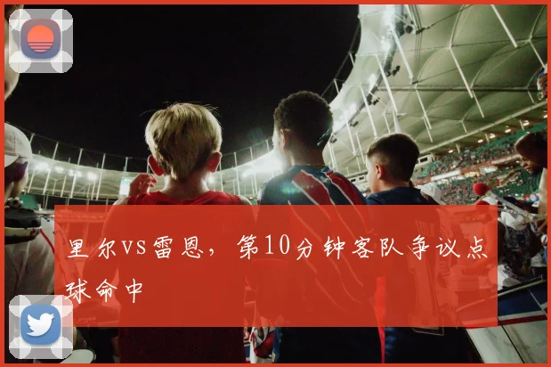 里尔vs雷恩，第10分钟客队争议点球命中