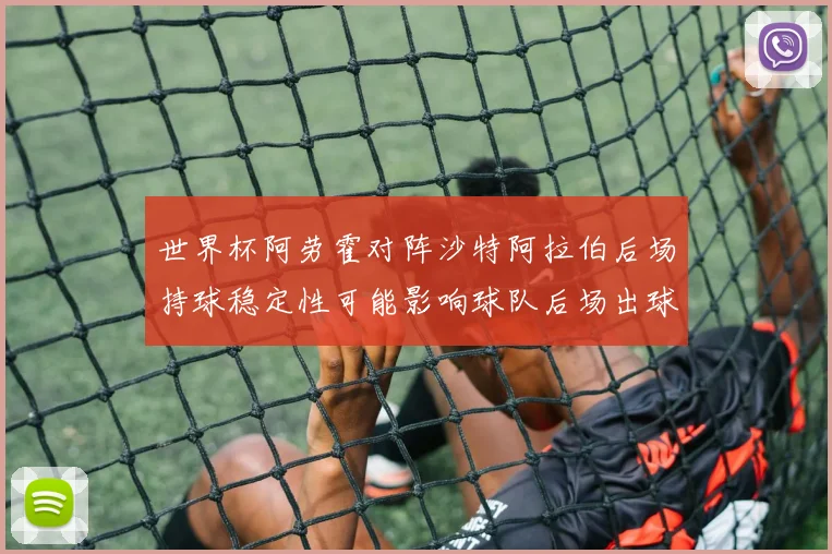 世界杯阿劳霍对阵沙特阿拉伯后场持球稳定性可能影响球队后场出球