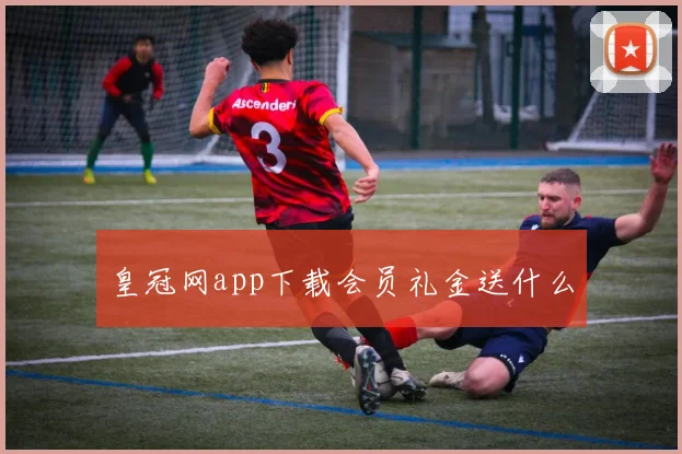 皇冠网app下载会员礼金送什么