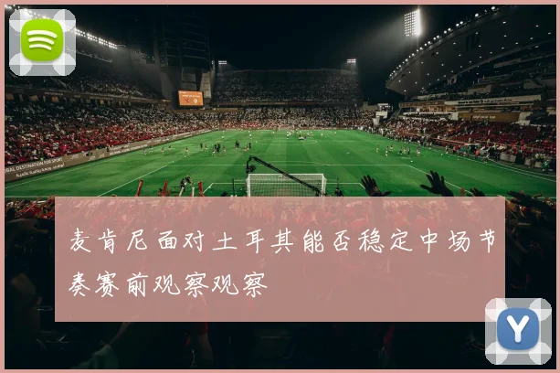 麦肯尼面对土耳其能否稳定中场节奏赛前观察观察