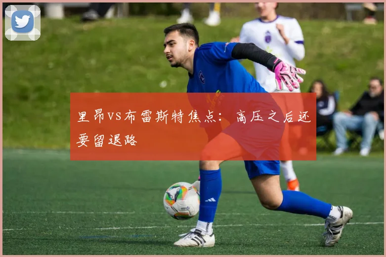 里昂vs布雷斯特焦点：高压之后还要留退路
