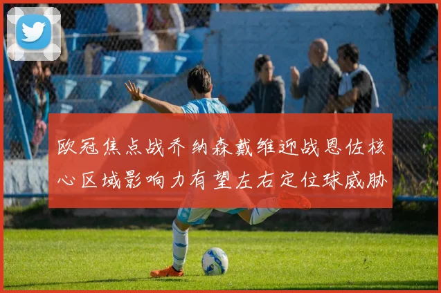 欧冠焦点战乔纳森戴维迎战恩佐核心区域影响力有望左右定位球威胁