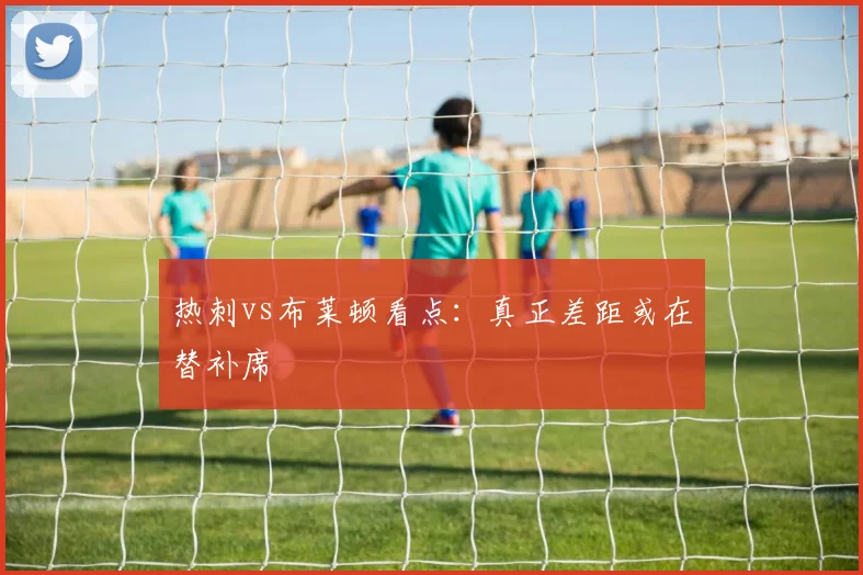 热刺vs布莱顿看点:真正差距或在替补席