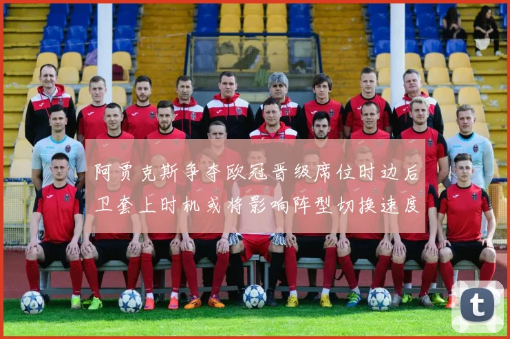 阿贾克斯争夺欧冠晋级席位时边后卫套上时机或将影响阵型切换速度