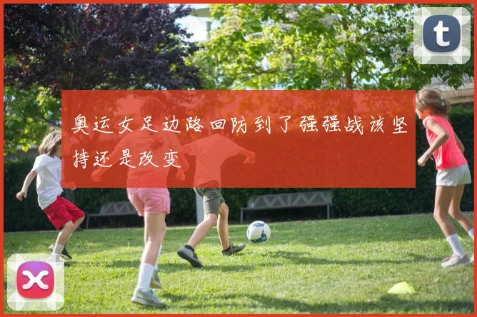 奥运女足边路回防到了强强战该坚持还是改变
