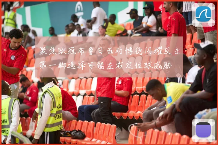 聚焦欧冠布鲁日面对博德闪耀反击第一脚选择可能左右定位球威胁