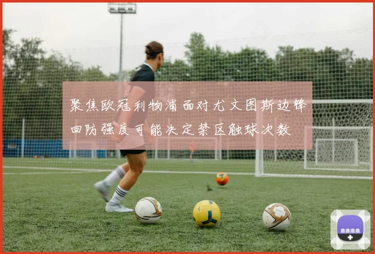 聚焦欧冠利物浦面对尤文图斯边锋回防强度可能决定禁区触球次数