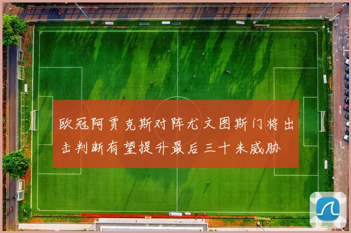 欧冠阿贾克斯对阵尤文图斯门将出击判断有望提升最后三十米威胁