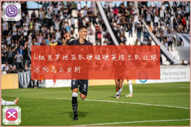 L组克罗地亚队硬碰硬英格兰队让球方向怎么分析