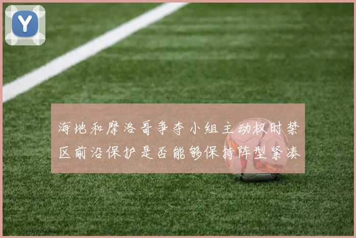 海地和摩洛哥争夺小组主动权时禁区前沿保护是否能够保持阵型紧凑