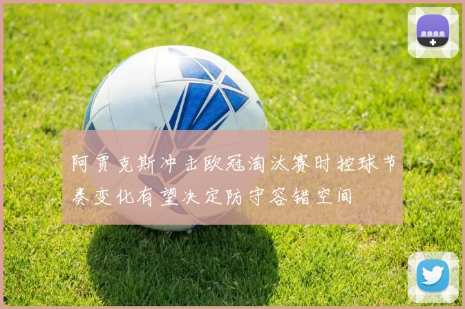 阿贾克斯冲击欧冠淘汰赛时控球节奏变化有望决定防守容错空间