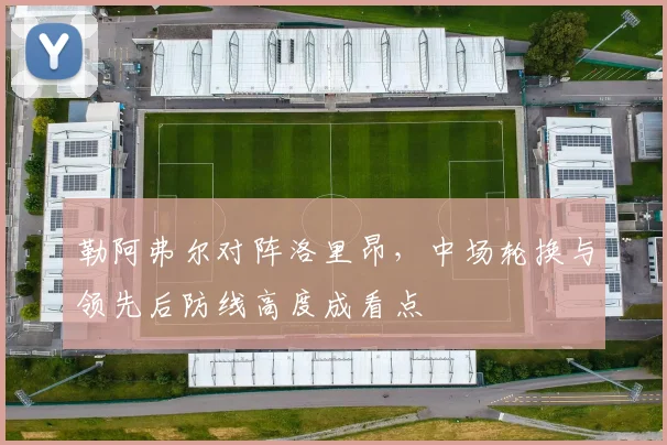 勒阿弗尔对阵洛里昂,中场轮换与领先后防线高度成看点